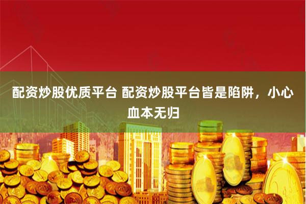 配资炒股优质平台 配资炒股平台皆是陷阱，小心血本无归