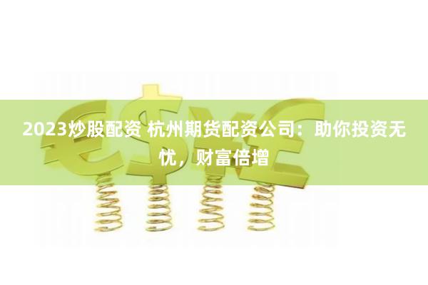 2023炒股配资 杭州期货配资公司：助你投资无忧，财富倍增