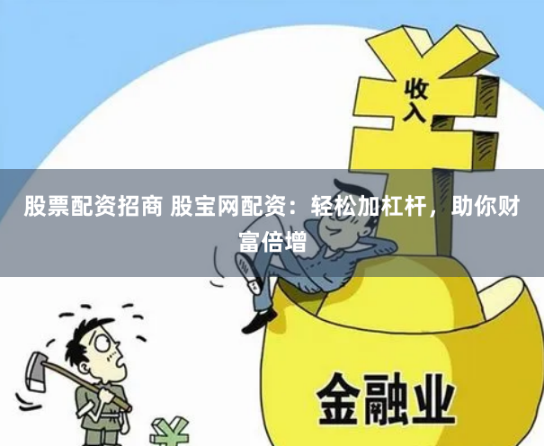 股票配资招商 股宝网配资：轻松加杠杆，助你财富倍增
