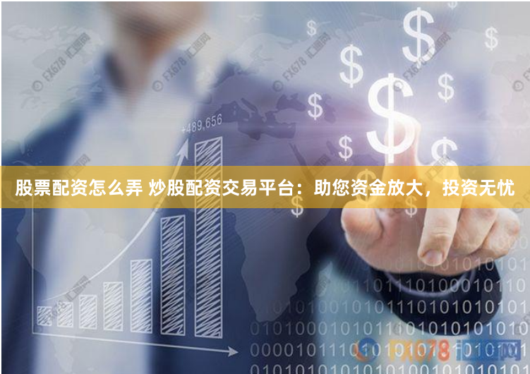 股票配资怎么弄 炒股配资交易平台：助您资金放大，投资无忧