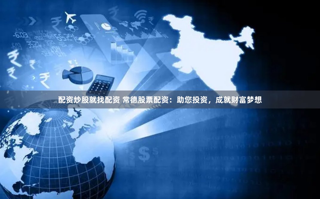 配资炒股就找配资 常德股票配资：助您投资，成就财富梦想