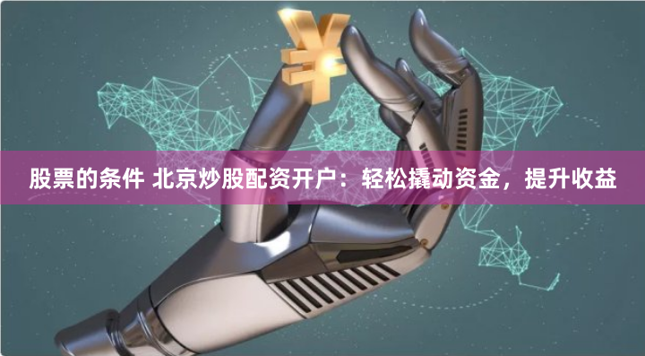 股票的条件 北京炒股配资开户：轻松撬动资金，提升收益