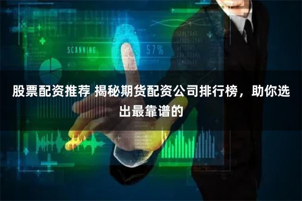 股票配资推荐 揭秘期货配资公司排行榜，助你选出最靠谱的