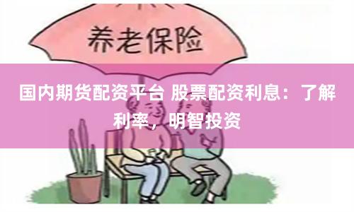 国内期货配资平台 股票配资利息：了解利率，明智投资