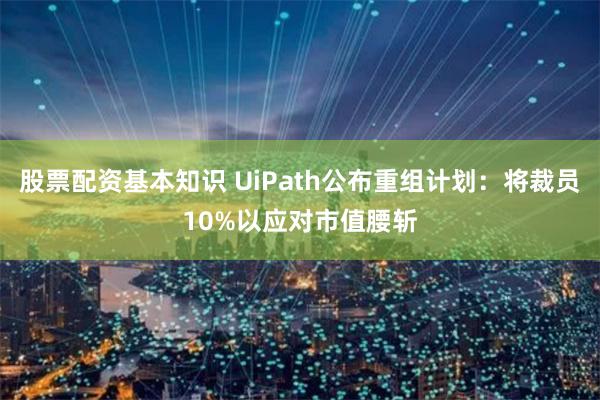 股票配资基本知识 UiPath公布重组计划：将裁员10%以应对市值腰斩