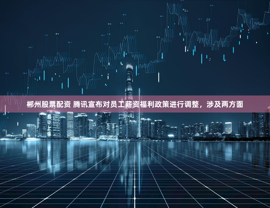 郴州股票配资 腾讯宣布对员工薪资福利政策进行调整，涉及两方面