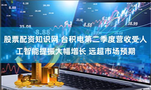 股票配资知识网 台积电第二季度营收受人工智能提振大幅增长 远超市场预期