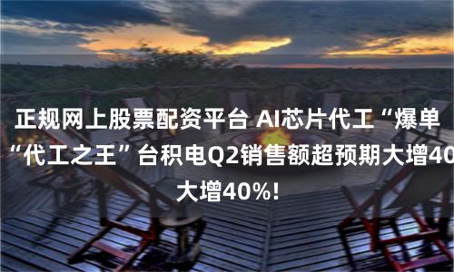 正规网上股票配资平台 AI芯片代工“爆单”! “代工之王”台积电Q2销售额超预期大增40%!