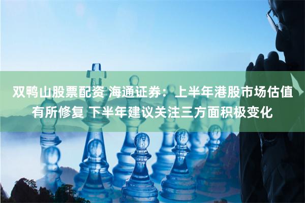 双鸭山股票配资 海通证券：上半年港股市场估值有所修复 下半年建议关注三方面积极变化