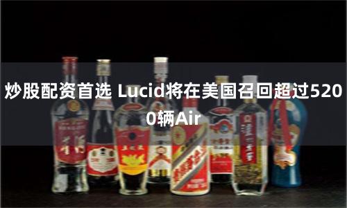 炒股配资首选 Lucid将在美国召回超过5200辆Air