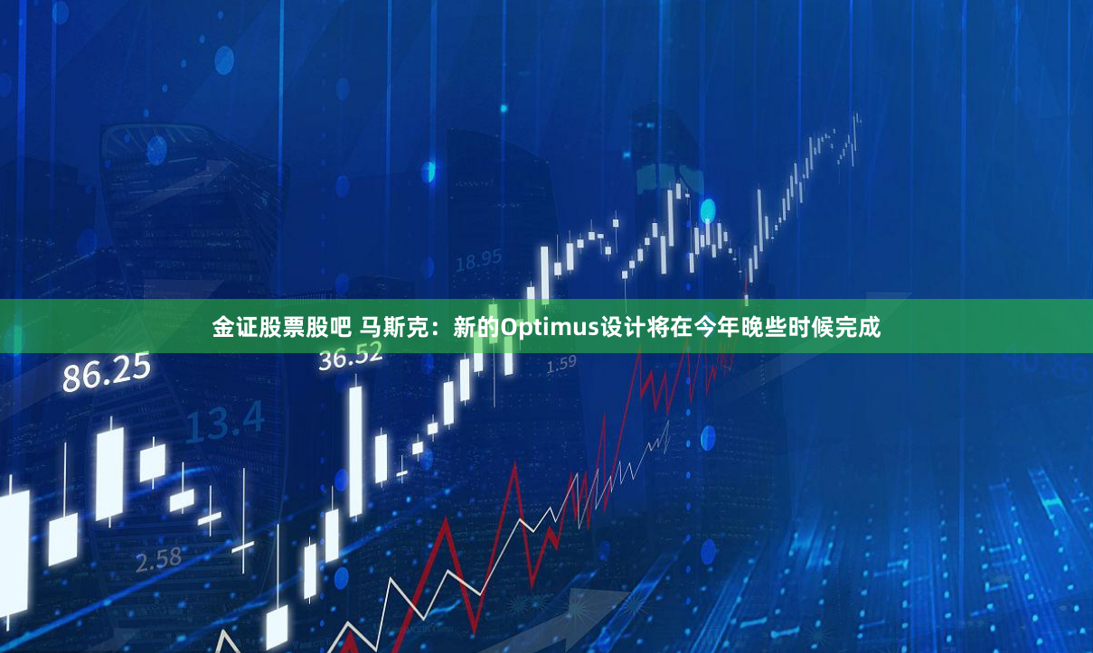 金证股票股吧 马斯克：新的Optimus设计将在今年晚些时候完成