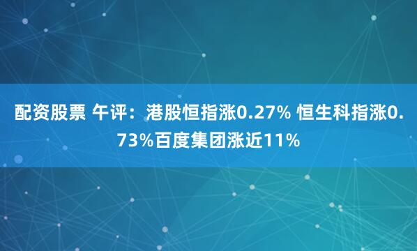 配资股票 午评：港股恒指涨0.27% 恒生科指涨0.73%百度集团涨近11%
