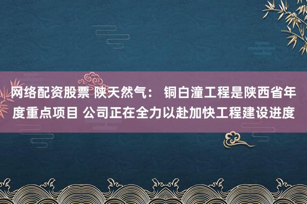 网络配资股票 陕天然气： 铜白潼工程是陕西省年度重点项目 公司正在全力以赴加快工程建设进度