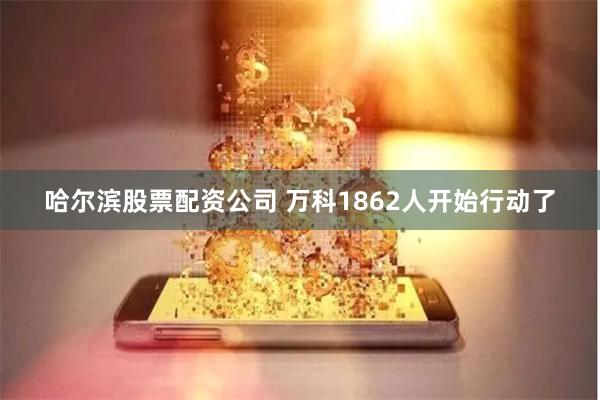 哈尔滨股票配资公司 万科1862人开始行动了