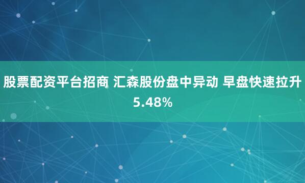 股票配资平台招商 汇森股份盘中异动 早盘快速拉升5.48%