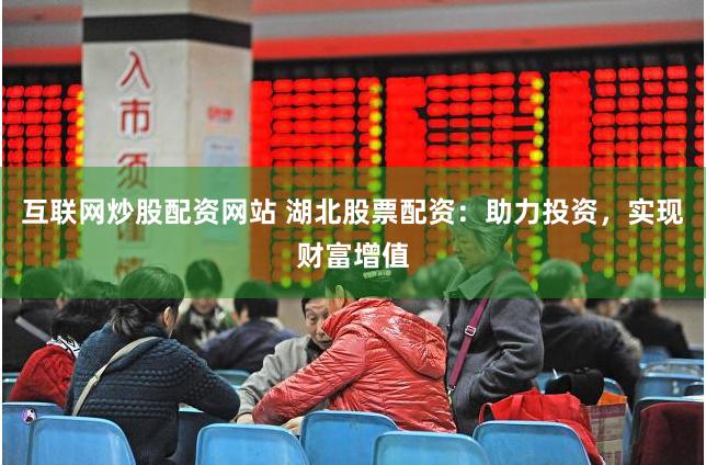 互联网炒股配资网站 湖北股票配资：助力投资，实现财富增值
