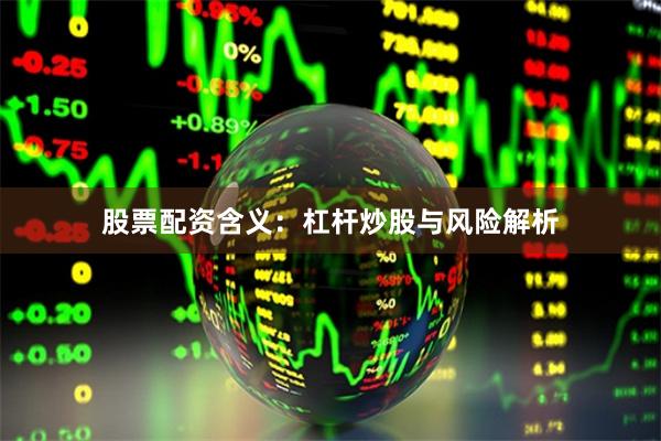 股票配资含义：杠杆炒股与风险解析