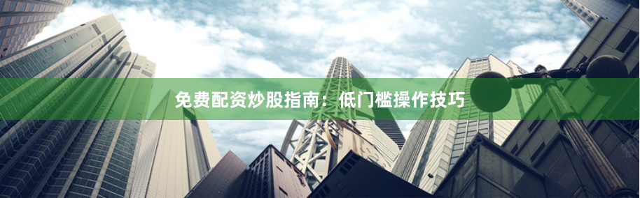 免费配资炒股指南：低门槛操作技巧