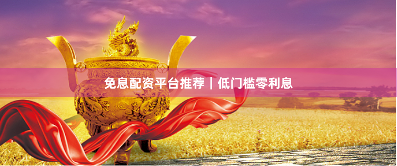 免息配资平台推荐|低门槛零利息