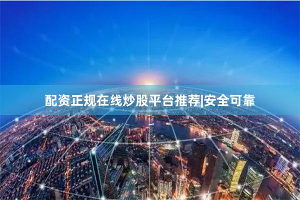 配资正规在线炒股平台推荐|安全可靠