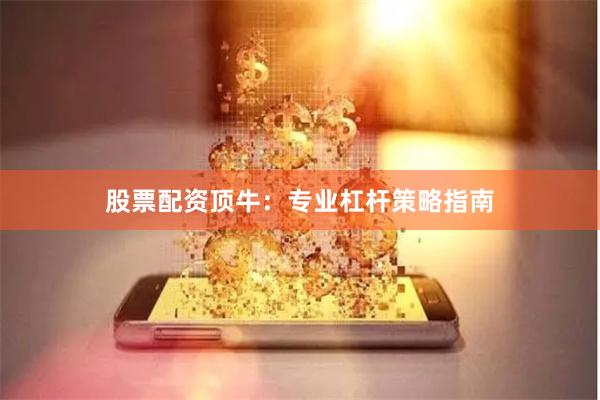 股票配资顶牛:专业杠杆策略指南