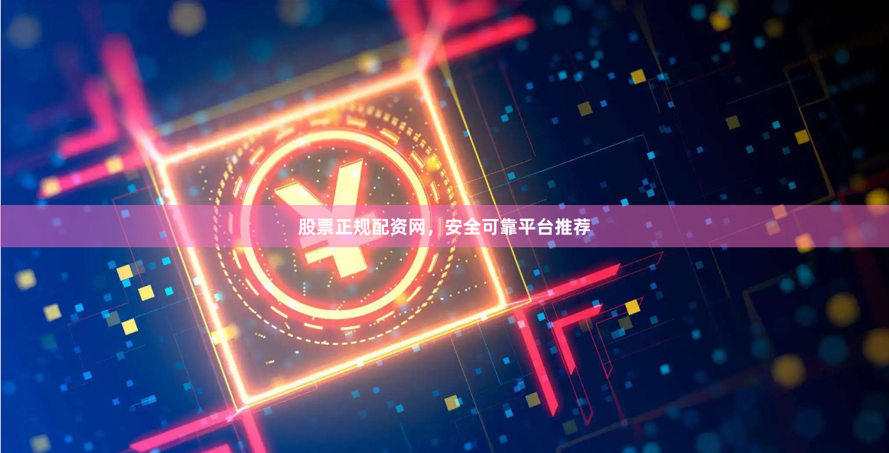 股票正规配资网，安全可靠平台推荐