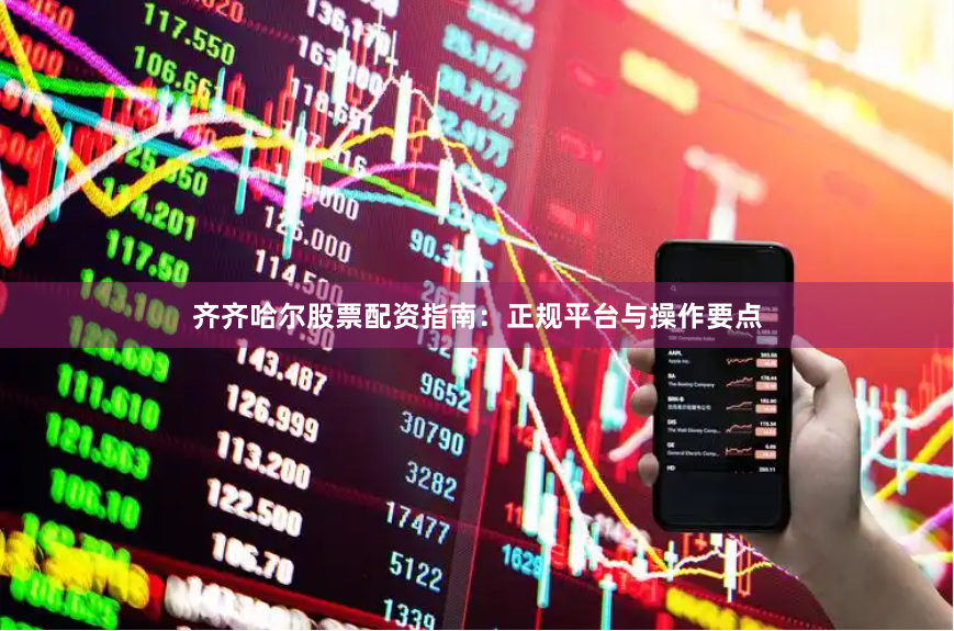 齐齐哈尔股票配资指南：正规平台与操作要点