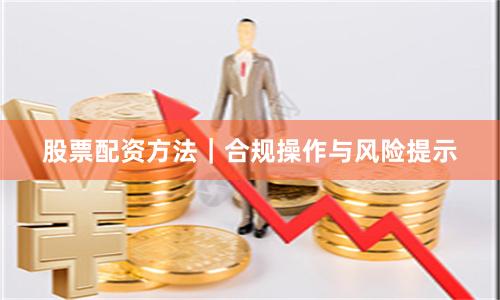 股票配资方法｜合规操作与风险提示