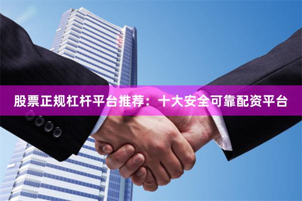 股票正规杠杆平台推荐：十大安全可靠配资平台