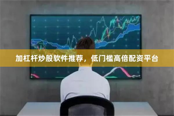 加杠杆炒股软件推荐，低门槛高倍配资平台