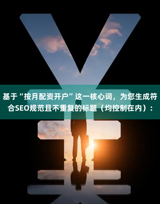 基于“按月配资开户”这一核心词，为您生成符合SEO规范且不重复的标题（均控制在内）：