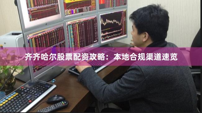 齐齐哈尔股票配资攻略：本地合规渠道速览